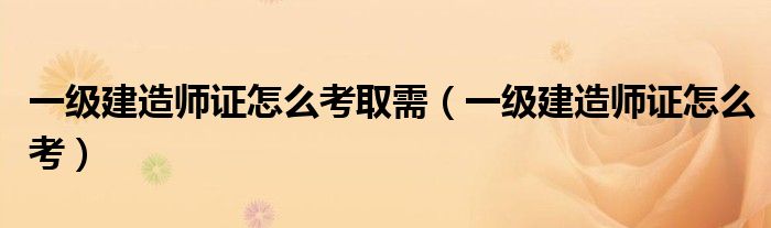 南宫NG·28一级建造师证怎么考取需（一级建造师证怎么考）(图1)