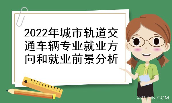 南宫NG·28(中国)官方网站2022年城市轨道交通车辆专业就业方向和就业前景分(图1)