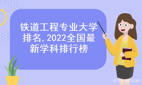 南宫NG·28(中国)官方网站铁道工程专业大学排名2022全国最新学科排行榜(图1)